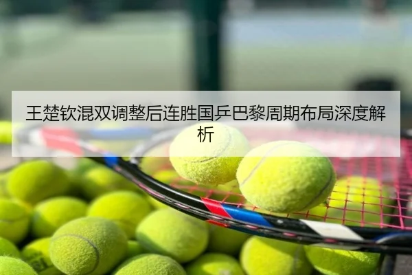 王楚钦混双调整后连胜国乒巴黎周期布局深度解析