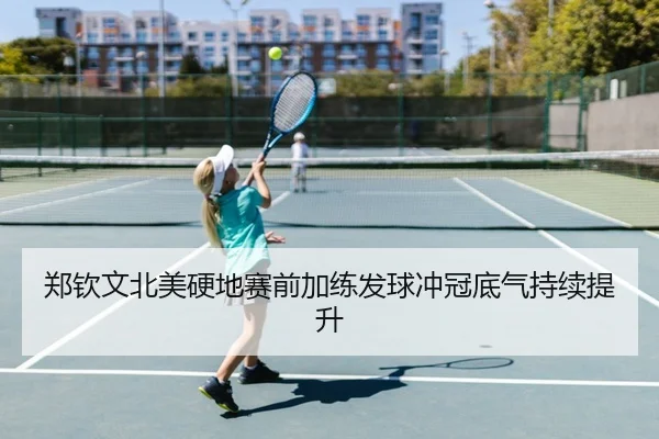 郑钦文北美硬地赛前加练发球冲冠底气持续提升