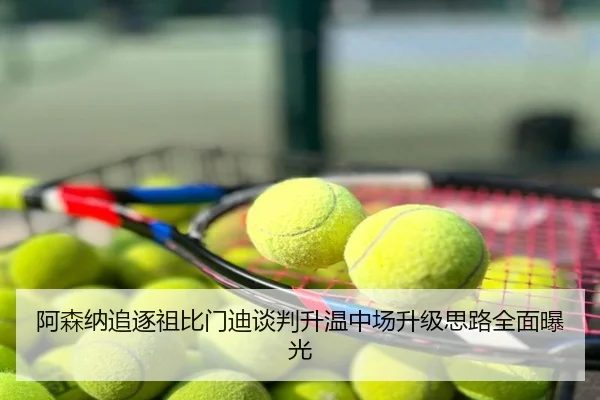 阿森纳追逐祖比门迪谈判升温中场升级思路全面曝光
