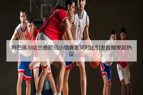 姆巴佩与哈兰德欧冠小组赛表现对比引发数据差距热议