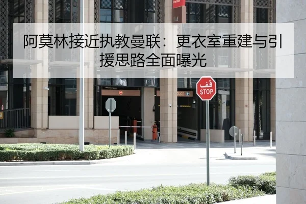 阿莫林接近执教曼联：更衣室重建与引援思路全面曝光