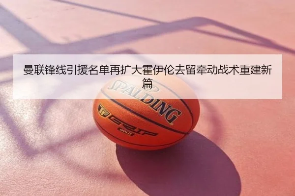曼联锋线引援名单再扩大霍伊伦去留牵动战术重建新篇