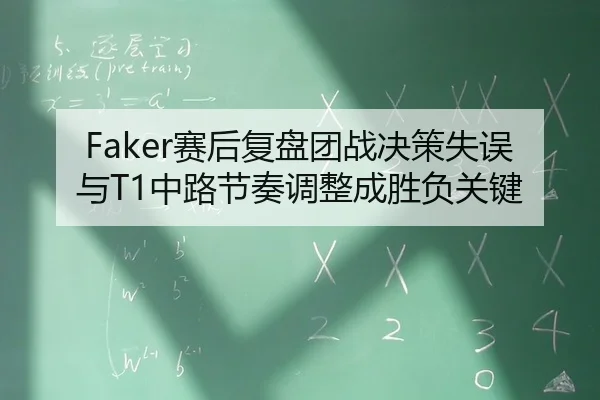 Faker赛后复盘团战决策失误与T1中路节奏调整成胜负关键
