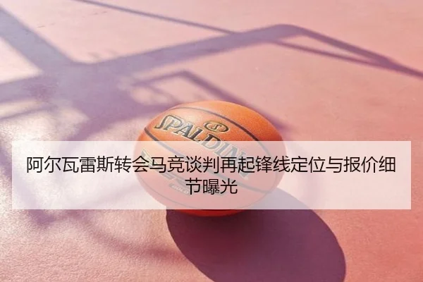 阿尔瓦雷斯转会马竞谈判再起锋线定位与报价细节曝光